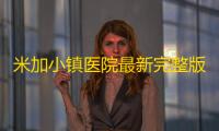 米加小镇医院最新完整版
